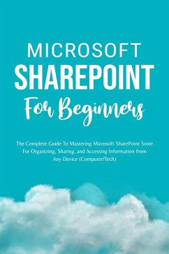 Cover Microsoft SharePoint For Beginners: The Complete Guide To Mastering Microsoft SharePoint Store For Organizing, Sharing, and Accessing Information From Any Device (Computer/Tech) (eBook, ePUB)