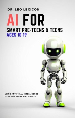 AI for Smart Pre-Teens and Teens Ages 10-19: Using AI to Learn, Think and Create (eBook, ePUB) - Lexicon, Leo