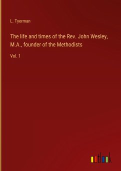 The life and times of the Rev. John Wesley, M.A., founder of the Methodists