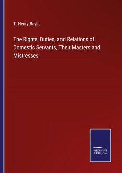The Rights, Duties, and Relations of Domestic Servants, Their Masters and Mistresses - Baylis, T. Henry