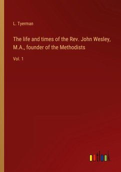 The life and times of the Rev. John Wesley, M.A., founder of the Methodists