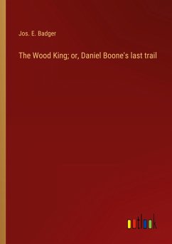 The Wood King; or, Daniel Boone's last trail - Badger, Jos. E.