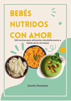 Bebés Nutridos Con Amor: 100 Recetas para alimentar saludablemente a bebés de 6 a 12 meses (eBook, ePUB) - Pestano, Annie