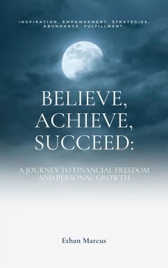 Believe, Achieve, Succeed: A Journey to Financial Freedom and Personal Growth (eBook, ePUB) - Marcus, Ethan