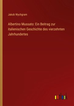 Albertino Mussato: Ein Beitrag zur italienischen Geschichte des vierzehnten Jahrhundertes - Wychgram, Jakob