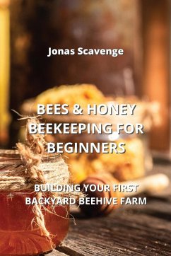 Bees & Honey Beekeeping for Beginners: Building Your First Backyard Beehive Farm - Scavenge, Jonas