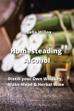 Homesteading Alcohol: Distill your Own Whiskey, Make Mead & Herbal Wine - Willox, Isabella