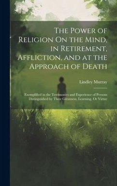 The Power of Religion On the Mind, in Retirement, Affliction, and at the Approach of Death: Exemplified in the Testimonies and Experience of Persons D - Murray, Lindley
