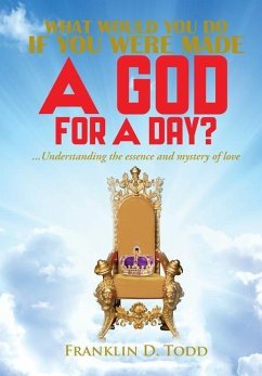 WHAT WOULD YOU DO IF YOU WERE MADE A GOD FOR A DAY?...Understanding The Essence and Mystery of Love - Todd, Franklin D.