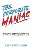 The Corporate Maniac: Learn How to Manage Chronic Stress and Avoid Burnout Without Quitting Your Job