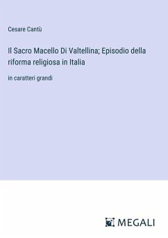 Il Sacro Macello Di Valtellina; Episodio della riforma religiosa in Italia - Cantù, Cesare