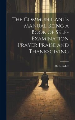 The Communicant's Manual Being a Book of Self-examination Prayer Praise and Thanksgiving - Sadler, M. F.