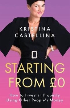 Starting from £0: How to Invest in Property Using Other People's Money - Castellina, Kristina