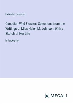 Canadian Wild Flowers; Selections from the Writings of Miss Helen M. Johnson, With a Sketch of Her Life - Johnson, Helen M.