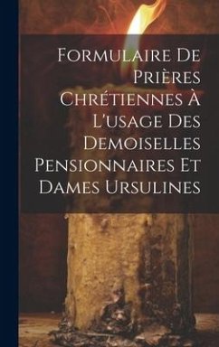 Formulaire De Prières Chrétiennes À L'usage Des Demoiselles Pensionnaires Et Dames Ursulines - Anonymous