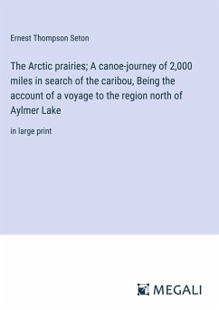 The Arctic prairies; A canoe-journey of 2,000 miles in search of the caribou, Being the account of a voyage to the region north of Aylmer Lake - Seton, Ernest Thompson