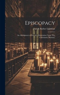 Episcopacy: An Abridgment of Part of a Dissertation Upon 'The Christianity Ministry' - Lightfoot, Joseph Barber