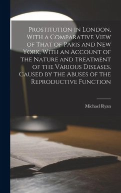Prostitution in London, With a Comparative View of That of Paris and New York, With an Account of the Nature and Treatment of the Various Diseases, Ca - Ryan, Michael