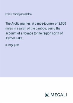 The Arctic prairies; A canoe-journey of 2,000 miles in search of the caribou, Being the account of a voyage to the region north of Aylmer Lake - Seton, Ernest Thompson