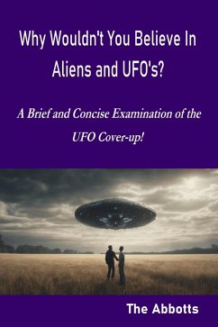 Why Wouldn't You Believe In Aliens and UFO's? - A Brief and Concise Examination of the UFO Cover-up! (eBook, ePUB) - Abbotts, The