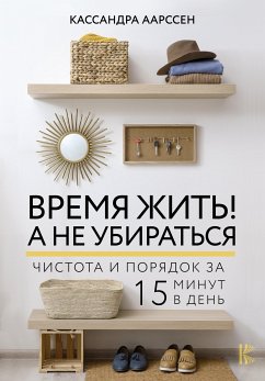 Время жить! А не убираться. Чистота и порядок за 15 минут в день (eBook, ePUB) - Аарссен, Кассандра