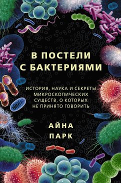 В постели с бактериями. История, наука и секреты микроскопических существ, о которых не принято говорить (eBook, ePUB) - Парк, Айна