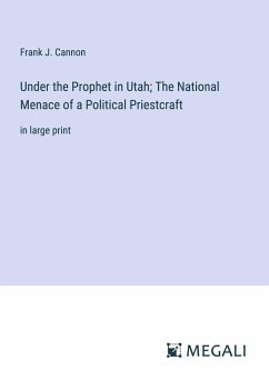 Under the Prophet in Utah; The National Menace of a Political Priestcraft - Cannon, Frank J.