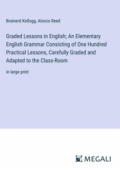 Graded Lessons in English; An Elementary English Grammar Consisting of One Hundred Practical Lessons, Carefully Graded and Adapted to the Class-Room - Kellogg, Brainerd; Reed, Alonzo