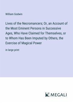 Lives of the Necromancers; Or, an Account of the Most Eminent Persons in Successive Ages, Who Have Claimed for Themselves, or to Whom Has Been Imputed by Others, the Exercise of Magical Power - Godwin, William