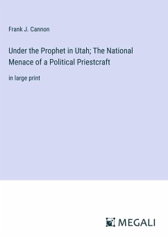 Under the Prophet in Utah; The National Menace of a Political Priestcraft - Cannon, Frank J.