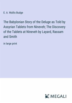 The Babylonian Story of the Deluge as Told by Assyrian Tablets from Nineveh; The Discovery of the Tablets at Nineveh by Layard, Rassam and Smith - Budge, E. A. Wallis