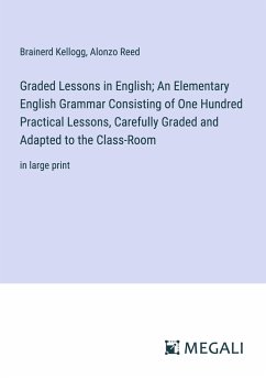 Graded Lessons in English; An Elementary English Grammar Consisting of One Hundred Practical Lessons, Carefully Graded and Adapted to the Class-Room - Kellogg, Brainerd; Reed, Alonzo