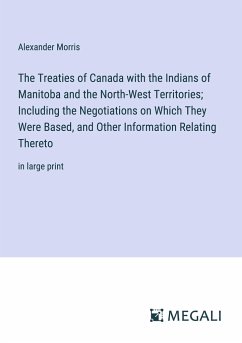 The Treaties of Canada with the Indians of Manitoba and the North-West Territories; Including the Negotiations on Which They Were Based, and Other Information Relating Thereto - Morris, Alexander