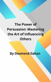The Power of Persuasion: Mastering the Art of Influencing Others (eBook, ePUB)