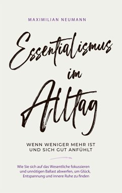 Essentialismus im Alltag - wenn weniger mehr ist und sich gut anfühlt: Wie Sie sich auf das Wesentliche fokussieren und unnötigen Ballast abwerfen, um Glück, Entspannung und innere Ruhe zu finden - Neumann, Maximilian