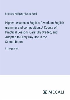 Higher Lessons in English; A work on English grammar and composition, A Course of Practical Lessons Carefully Graded, and Adapted to Every Day Use in the School-Room - Kellogg, Brainerd; Reed, Alonzo