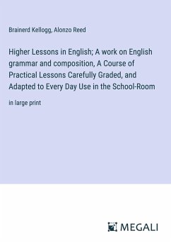 Higher Lessons in English; A work on English grammar and composition, A Course of Practical Lessons Carefully Graded, and Adapted to Every Day Use in the School-Room - Kellogg, Brainerd; Reed, Alonzo