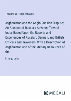 Afghanistan and the Anglo-Russian Dispute; An Account of Russia's Advance Toward India, Based Upon the Reports and Experiences of Russian, German, and British Officers and Travellers, With a Description of Afghanistan and of the Military Resources of the - Rodenbough, Theophilus F.