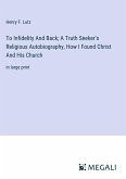 To Infidelity And Back; A Truth Seeker's Religious Autobiography, How I Found Christ And His Church