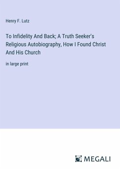 To Infidelity And Back; A Truth Seeker's Religious Autobiography, How I Found Christ And His Church - Lutz, Henry F.