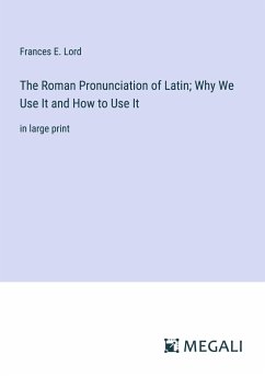 The Roman Pronunciation of Latin; Why We Use It and How to Use It - Lord, Frances E.