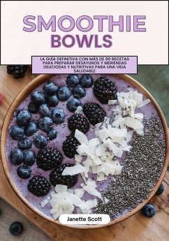 Smoothie Bowls: La Guía Definitiva con más de 80 Recetas Para Preparar Desayunos y Meriendas Deliciosas y Nutritivas para una Vida Saludable (eBook, ePUB) - Scott, Janette