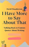 I Have More to Say About That: Talking Back to Famous Quotes About Writing (eBook, ePUB) I Have More to Say About That: Talking Back to Famous Quotes About Writing (eBook, ePUB)