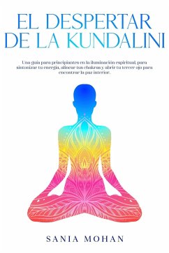 El despertar de la Kundalini: Una guía para principiantes en la iluminación espiritual, para sintonizar tu energía, alinear tus chakras y abrir tu tercer ojo para encontrar la paz interior. (eBook, ePUB) - Mohan, Sania