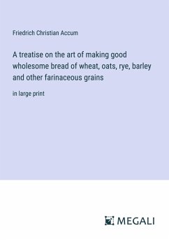 A treatise on the art of making good wholesome bread of wheat, oats, rye, barley and other farinaceous grains - Accum, Friedrich Christian