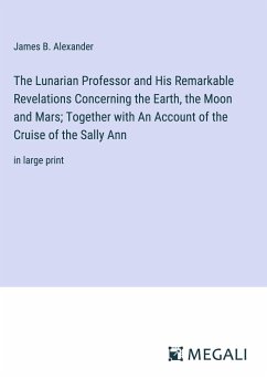 The Lunarian Professor and His Remarkable Revelations Concerning the Earth, the Moon and Mars; Together with An Account of the Cruise of the Sally Ann - Alexander, James B.