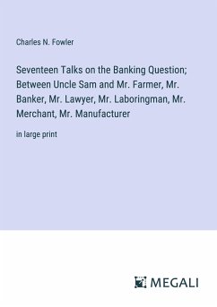 Seventeen Talks on the Banking Question; Between Uncle Sam and Mr. Farmer, Mr. Banker, Mr. Lawyer, Mr. Laboringman, Mr. Merchant, Mr. Manufacturer - Fowler, Charles N.