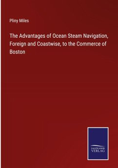 The Advantages of Ocean Steam Navigation, Foreign and Coastwise, to the Commerce of Boston - Miles, Pliny