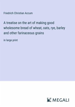 A treatise on the art of making good wholesome bread of wheat, oats, rye, barley and other farinaceous grains - Accum, Friedrich Christian