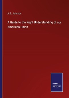 A Guide to the Right Understanding of our American Union - Johnson, A. B.